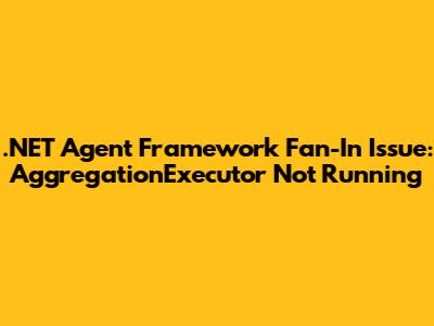 ".NET Agent Framework Fan-In Issue: AggregationExecutor Not Running"
