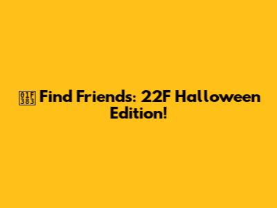 🎃 Find Friends: 22F Halloween Edition!