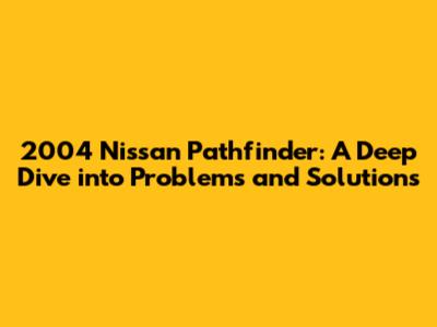 2004 Nissan Pathfinder: A Deep Dive into Problems and Solutions