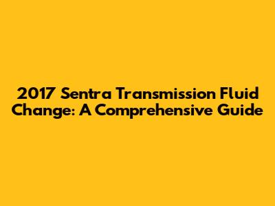2017 Sentra Transmission Fluid Change: A Comprehensive Guide