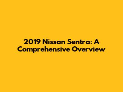 2019 Nissan Sentra: A Comprehensive Overview