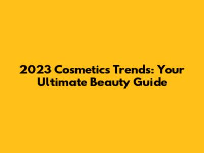 2023 Cosmetics Trends: Your Ultimate Beauty Guide