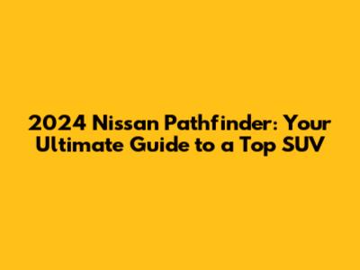 2024 Nissan Pathfinder: Your Ultimate Guide to a Top SUV