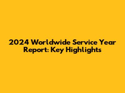 2024 Worldwide Service Year Report: Key Highlights