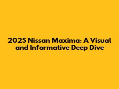2025 Nissan Maxima: A Visual and Informative Deep Dive
