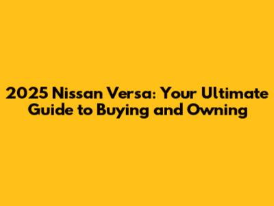 2025 Nissan Versa: Your Ultimate Guide to Buying and Owning
