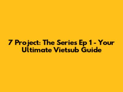 7 Project: The Series Ep 1 - Your Ultimate Vietsub Guide