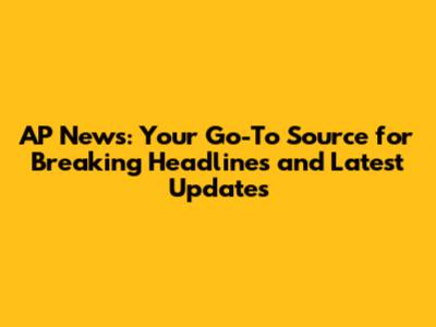 AP News: Your Go-To Source for Breaking Headlines and Latest Updates