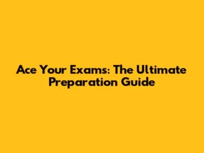 Ace Your Exams: The Ultimate Preparation Guide
