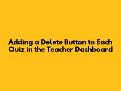 Adding a Delete Button to Each Quiz in the Teacher Dashboard