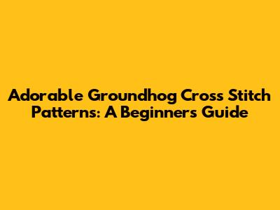 Adorable Groundhog Cross Stitch Patterns: A Beginner's Guide