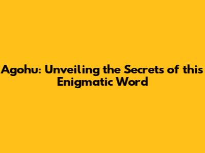 Agohu: Unveiling the Secrets of this Enigmatic Word