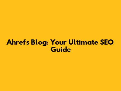 Ahrefs Blog: Your Ultimate SEO Guide