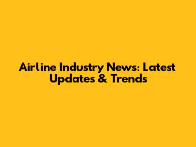 Airline Industry News: Latest Updates & Trends