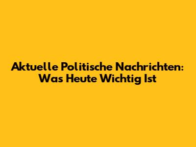 Aktuelle Politische Nachrichten: Was Heute Wichtig Ist
