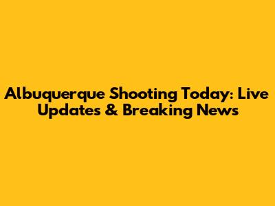 Albuquerque Shooting Today: Live Updates & Breaking News