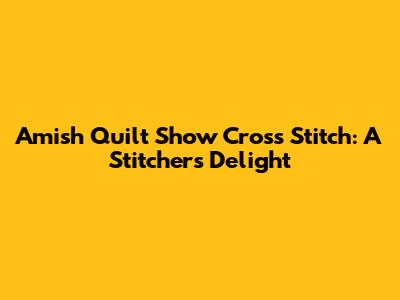 Amish Quilt Show Cross Stitch: A Stitcher's Delight