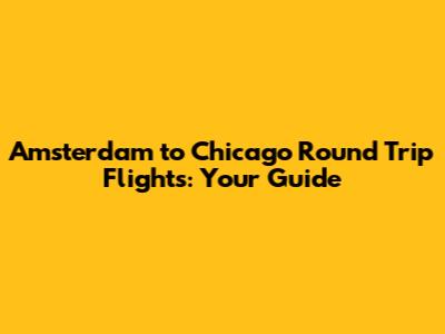 Amsterdam to Chicago Round Trip Flights: Your Guide