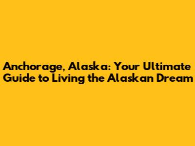 Anchorage, Alaska: Your Ultimate Guide to Living the Alaskan Dream