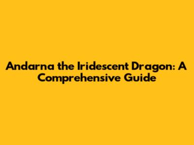Andarna the Iridescent Dragon: A Comprehensive Guide