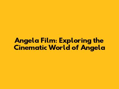 Angela Film: Exploring the Cinematic World of Angela