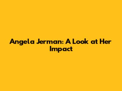Angela Jerman: A Look at Her Impact