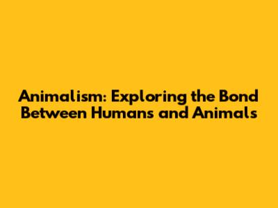 Animalism: Exploring the Bond Between Humans and Animals
