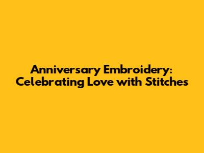 Anniversary Embroidery: Celebrating Love with Stitches