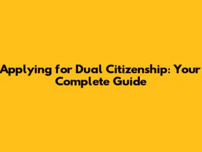 Applying for Dual Citizenship: Your Complete Guide
