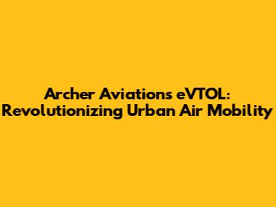 Archer Aviation's eVTOL: Revolutionizing Urban Air Mobility