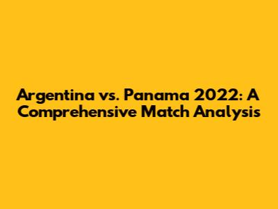 Argentina vs. Panama 2022: A Comprehensive Match Analysis