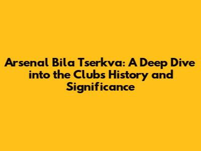 Arsenal Bila Tserkva: A Deep Dive into the Club's History and Significance
