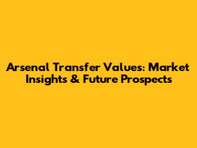 Arsenal Transfer Values: Market Insights & Future Prospects
