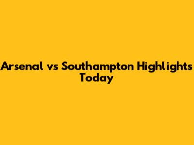 Arsenal vs Southampton Highlights Today