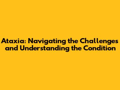 Ataxia: Navigating the Challenges and Understanding the Condition