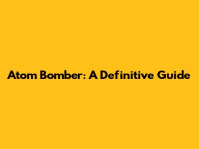 Atom Bomber: A Definitive Guide