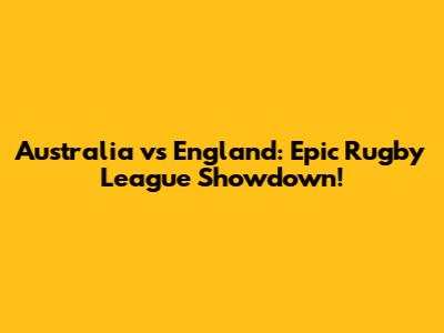 Australia vs England: Epic Rugby League Showdown!
