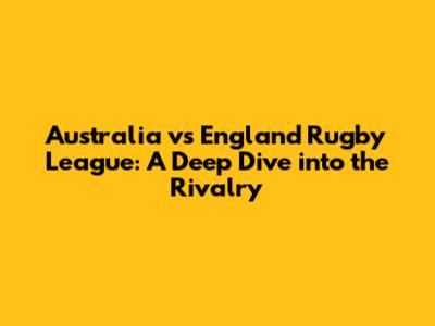 Australia vs England Rugby League: A Deep Dive into the Rivalry