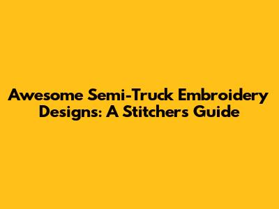 Awesome Semi-Truck Embroidery Designs: A Stitcher's Guide