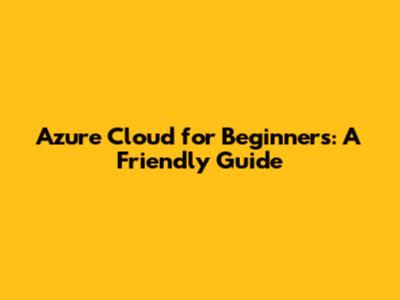 Azure Cloud for Beginners: A Friendly Guide