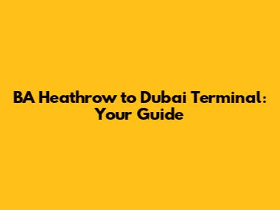 BA Heathrow to Dubai Terminal: Your Guide