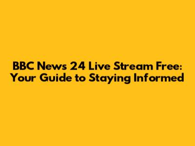 BBC News 24 Live Stream Free: Your Guide to Staying Informed