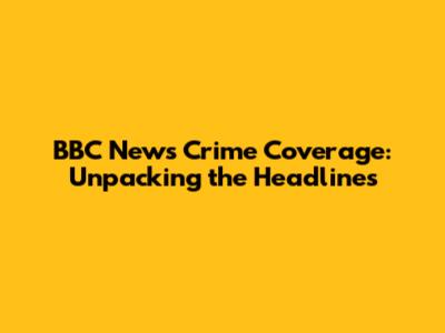 BBC News Crime Coverage: Unpacking the Headlines