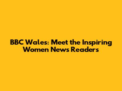 BBC Wales: Meet the Inspiring Women News Readers