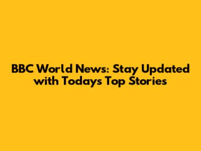 BBC World News: Stay Updated with Today's Top Stories