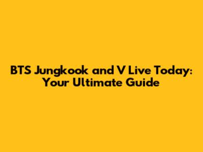 BTS Jungkook and V Live Today: Your Ultimate Guide