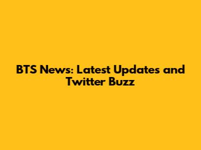 BTS News: Latest Updates and Twitter Buzz