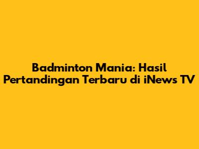 Badminton Mania: Hasil Pertandingan Terbaru di iNews TV