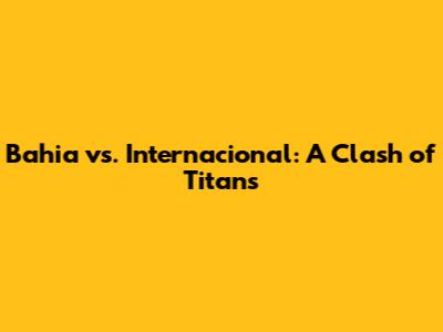 Bahia vs. Internacional: A Clash of Titans