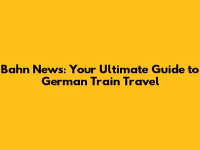Bahn News: Your Ultimate Guide to German Train Travel